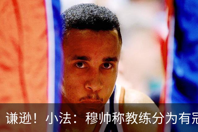 谦逊！小法：穆帅称教练分为有冠军和无冠军两种，我暂时属于后者